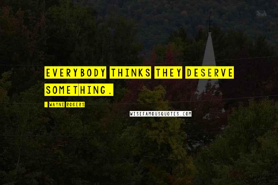 Wayne Rogers Quotes: Everybody thinks they deserve something.