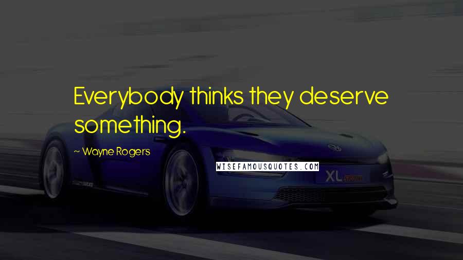 Wayne Rogers Quotes: Everybody thinks they deserve something.