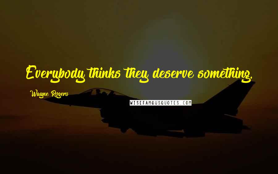 Wayne Rogers Quotes: Everybody thinks they deserve something.