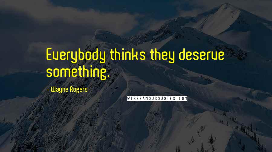 Wayne Rogers Quotes: Everybody thinks they deserve something.