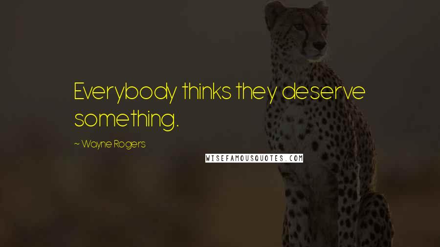 Wayne Rogers Quotes: Everybody thinks they deserve something.