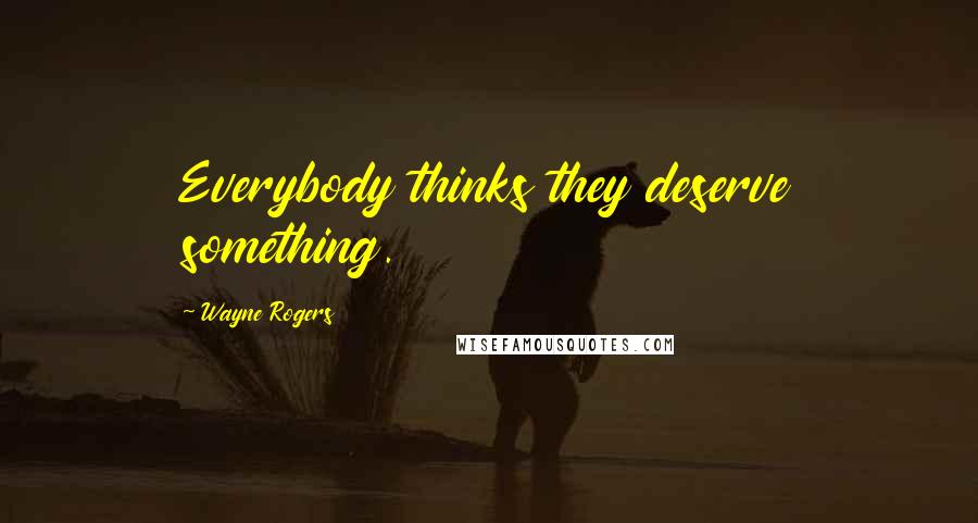 Wayne Rogers Quotes: Everybody thinks they deserve something.