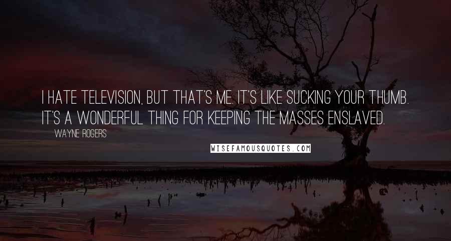 Wayne Rogers Quotes: I hate television, but that's me. It's like sucking your thumb. It's a wonderful thing for keeping the masses enslaved.