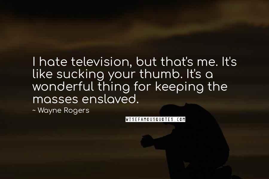 Wayne Rogers Quotes: I hate television, but that's me. It's like sucking your thumb. It's a wonderful thing for keeping the masses enslaved.