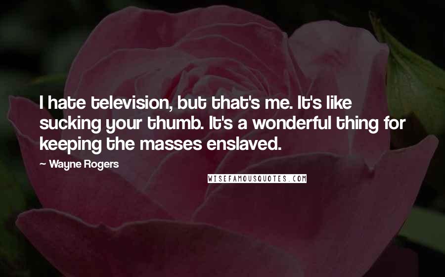 Wayne Rogers Quotes: I hate television, but that's me. It's like sucking your thumb. It's a wonderful thing for keeping the masses enslaved.