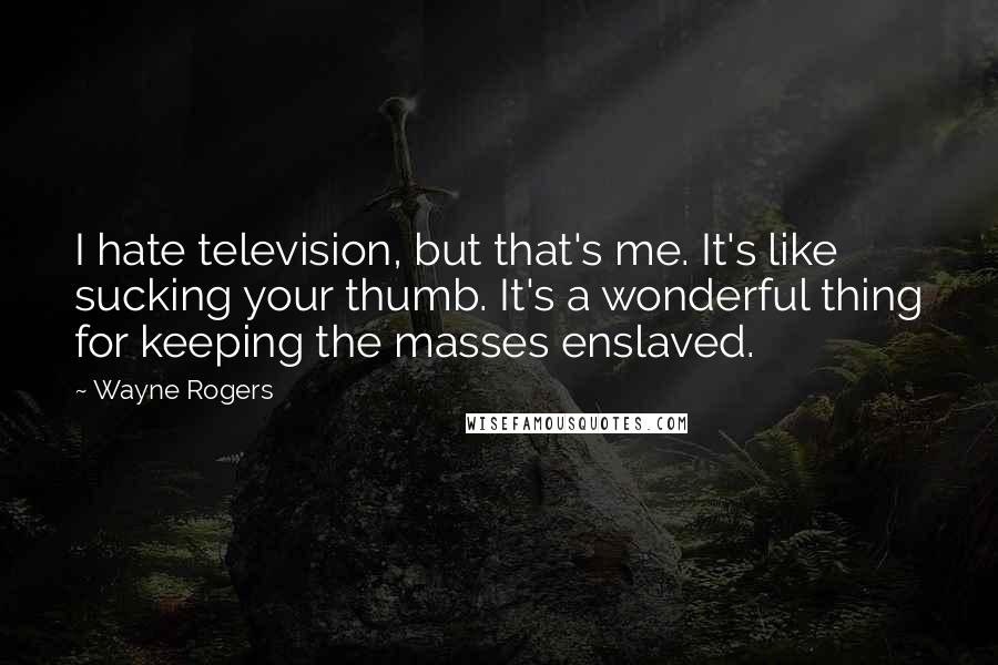 Wayne Rogers Quotes: I hate television, but that's me. It's like sucking your thumb. It's a wonderful thing for keeping the masses enslaved.