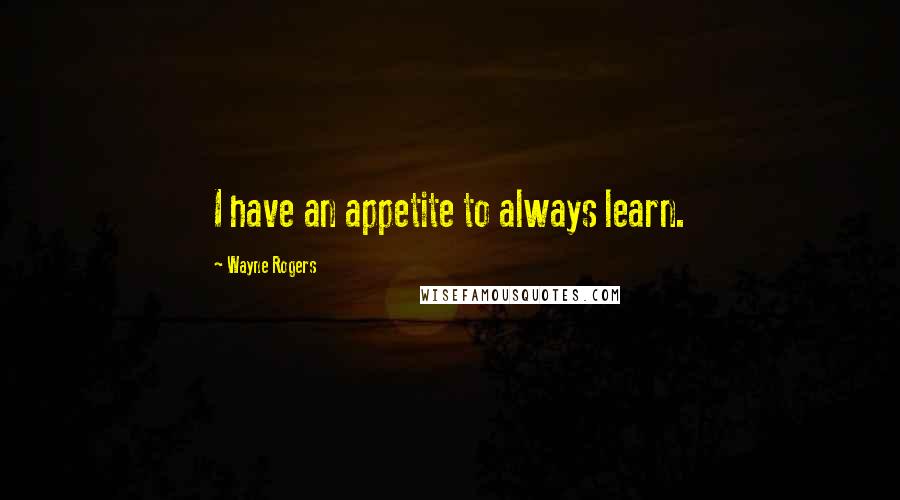 Wayne Rogers Quotes: I have an appetite to always learn.