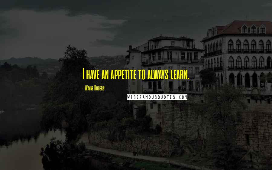 Wayne Rogers Quotes: I have an appetite to always learn.