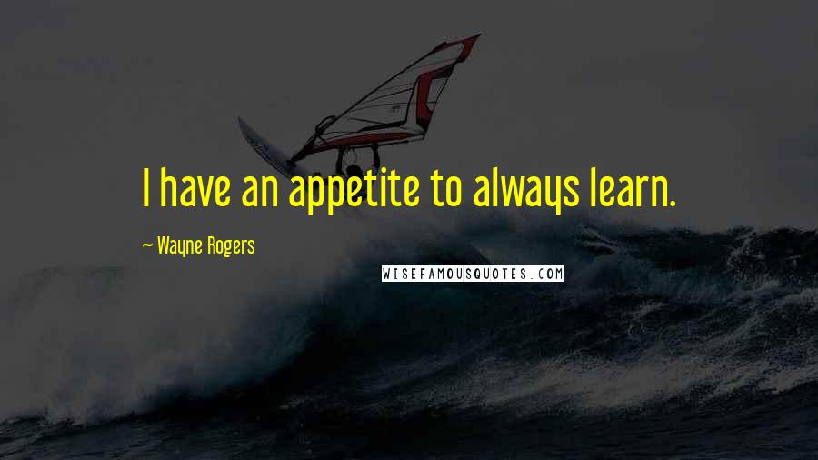 Wayne Rogers Quotes: I have an appetite to always learn.