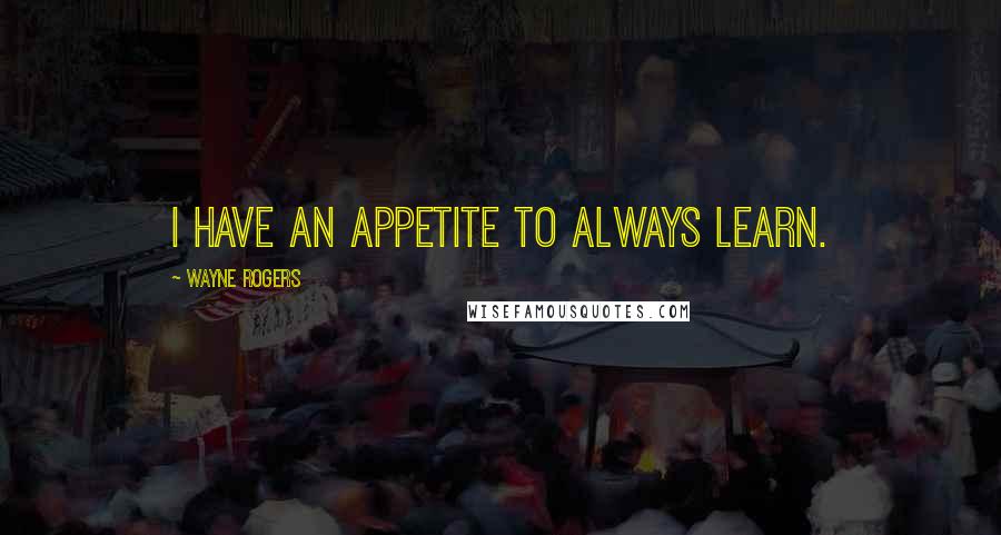 Wayne Rogers Quotes: I have an appetite to always learn.