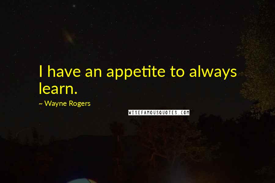 Wayne Rogers Quotes: I have an appetite to always learn.
