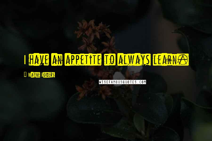 Wayne Rogers Quotes: I have an appetite to always learn.