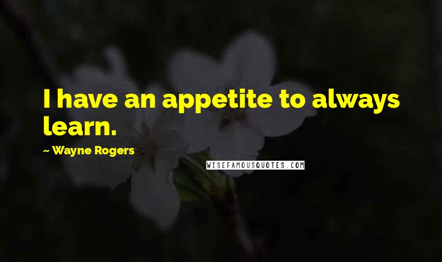 Wayne Rogers Quotes: I have an appetite to always learn.