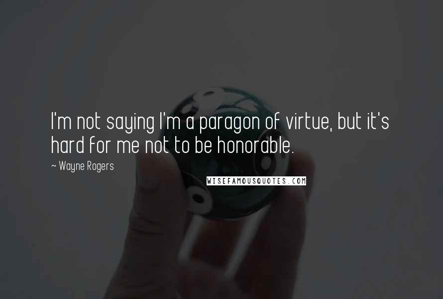 Wayne Rogers Quotes: I'm not saying I'm a paragon of virtue, but it's hard for me not to be honorable.