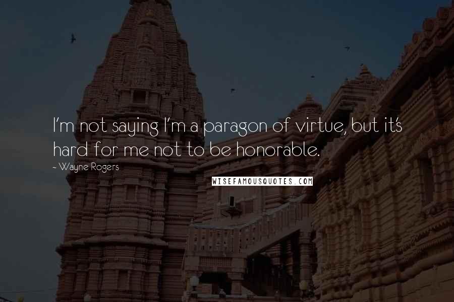 Wayne Rogers Quotes: I'm not saying I'm a paragon of virtue, but it's hard for me not to be honorable.