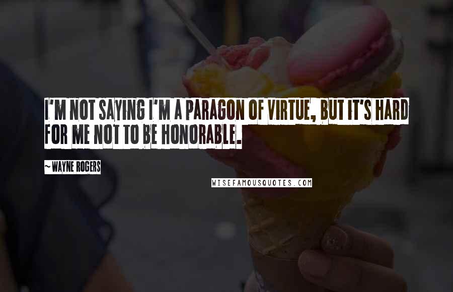 Wayne Rogers Quotes: I'm not saying I'm a paragon of virtue, but it's hard for me not to be honorable.