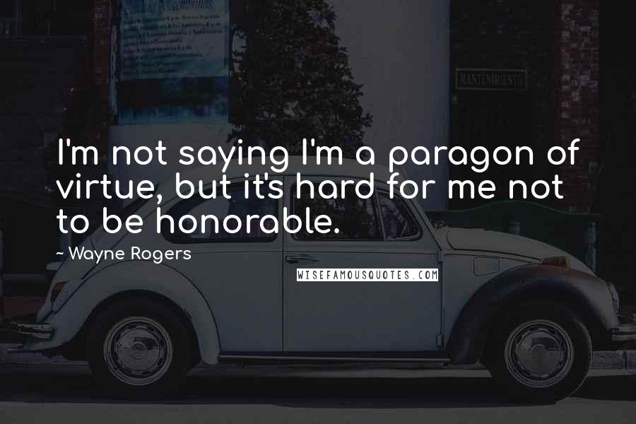 Wayne Rogers Quotes: I'm not saying I'm a paragon of virtue, but it's hard for me not to be honorable.