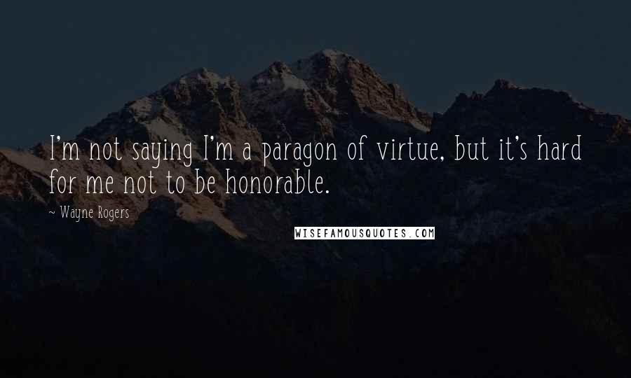 Wayne Rogers Quotes: I'm not saying I'm a paragon of virtue, but it's hard for me not to be honorable.