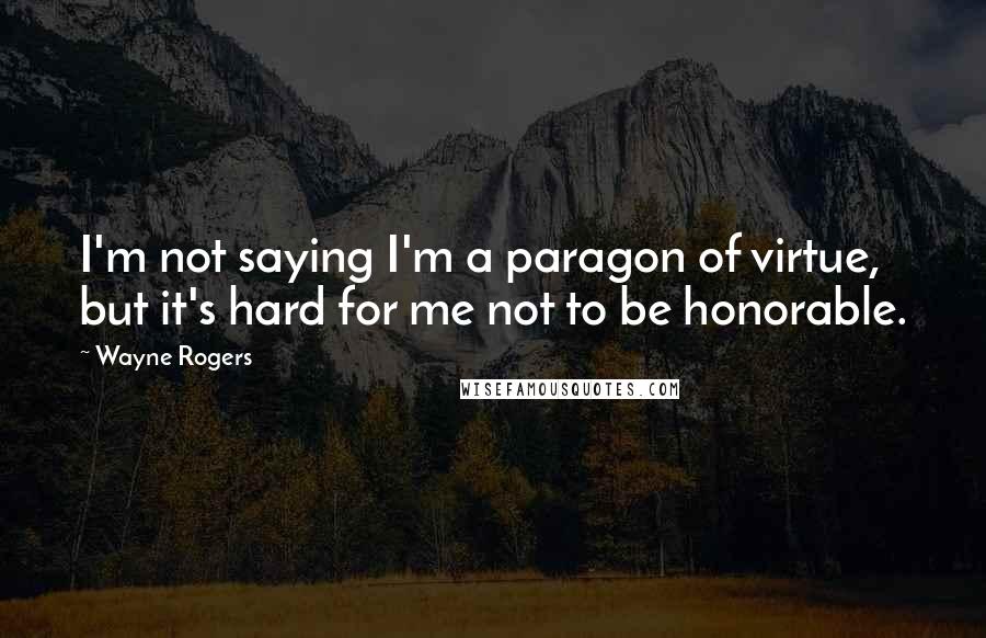 Wayne Rogers Quotes: I'm not saying I'm a paragon of virtue, but it's hard for me not to be honorable.