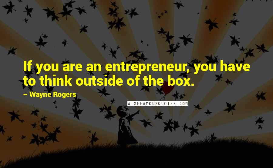 Wayne Rogers Quotes: If you are an entrepreneur, you have to think outside of the box.