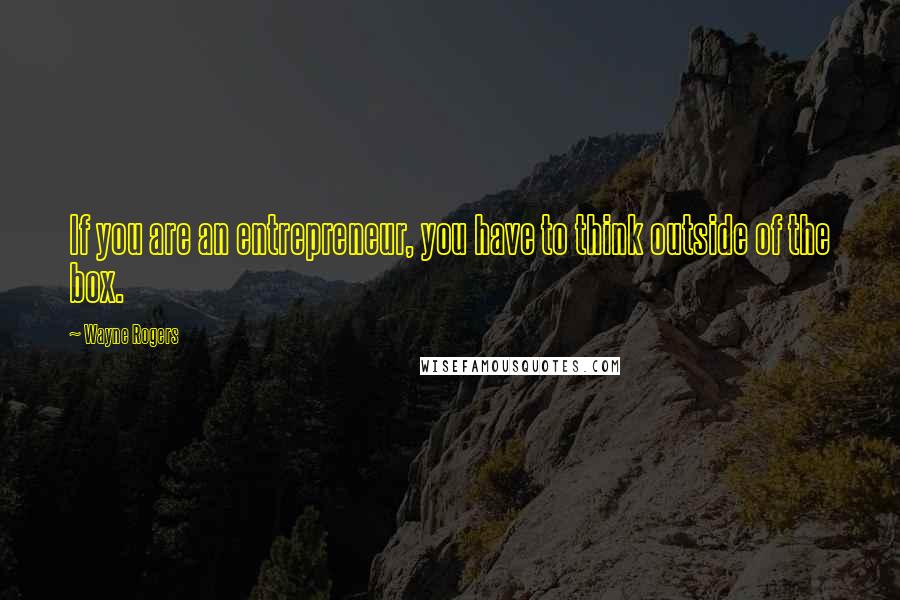 Wayne Rogers Quotes: If you are an entrepreneur, you have to think outside of the box.
