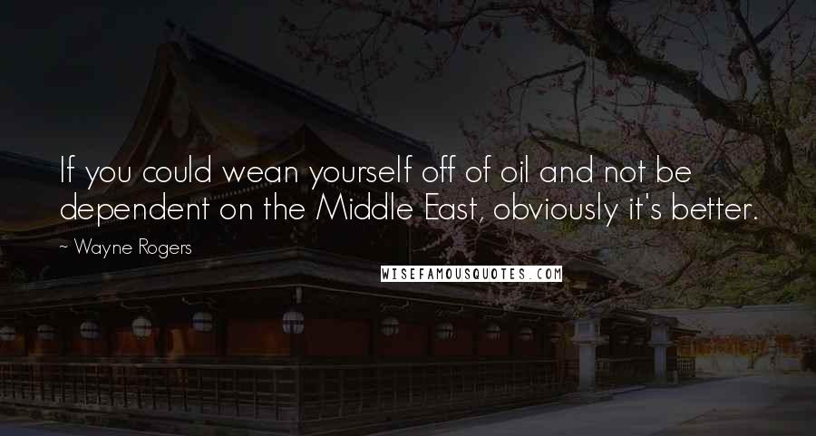 Wayne Rogers Quotes: If you could wean yourself off of oil and not be dependent on the Middle East, obviously it's better.