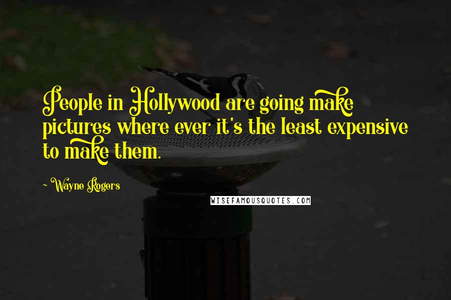 Wayne Rogers Quotes: People in Hollywood are going make pictures where ever it's the least expensive to make them.