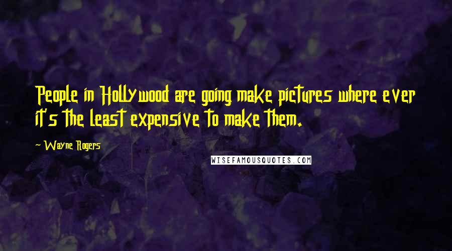 Wayne Rogers Quotes: People in Hollywood are going make pictures where ever it's the least expensive to make them.