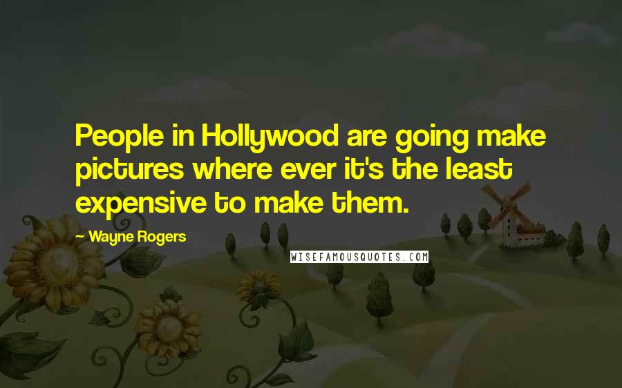 Wayne Rogers Quotes: People in Hollywood are going make pictures where ever it's the least expensive to make them.