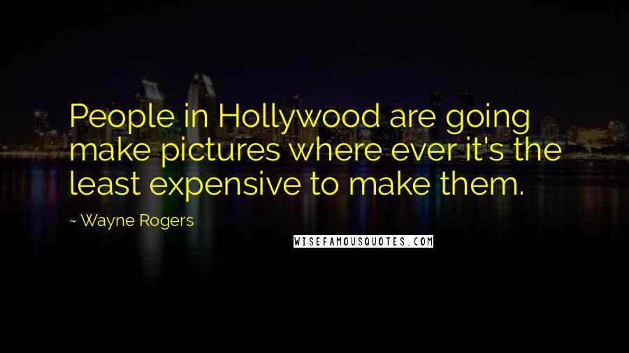 Wayne Rogers Quotes: People in Hollywood are going make pictures where ever it's the least expensive to make them.