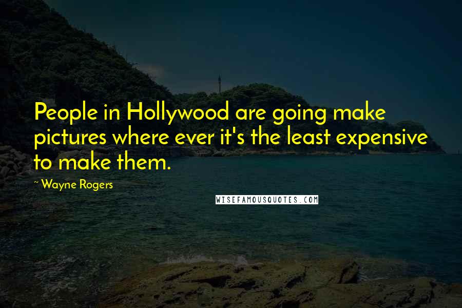 Wayne Rogers Quotes: People in Hollywood are going make pictures where ever it's the least expensive to make them.