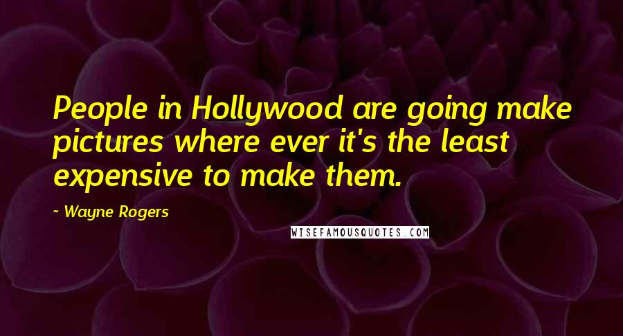 Wayne Rogers Quotes: People in Hollywood are going make pictures where ever it's the least expensive to make them.