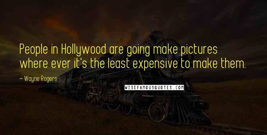 Wayne Rogers Quotes: People in Hollywood are going make pictures where ever it's the least expensive to make them.