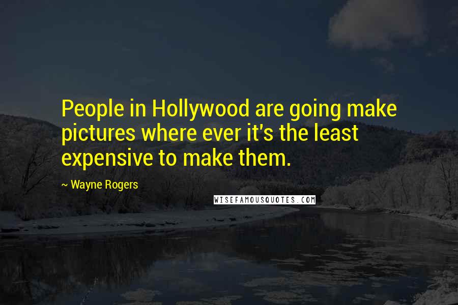 Wayne Rogers Quotes: People in Hollywood are going make pictures where ever it's the least expensive to make them.