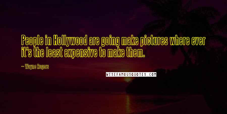 Wayne Rogers Quotes: People in Hollywood are going make pictures where ever it's the least expensive to make them.