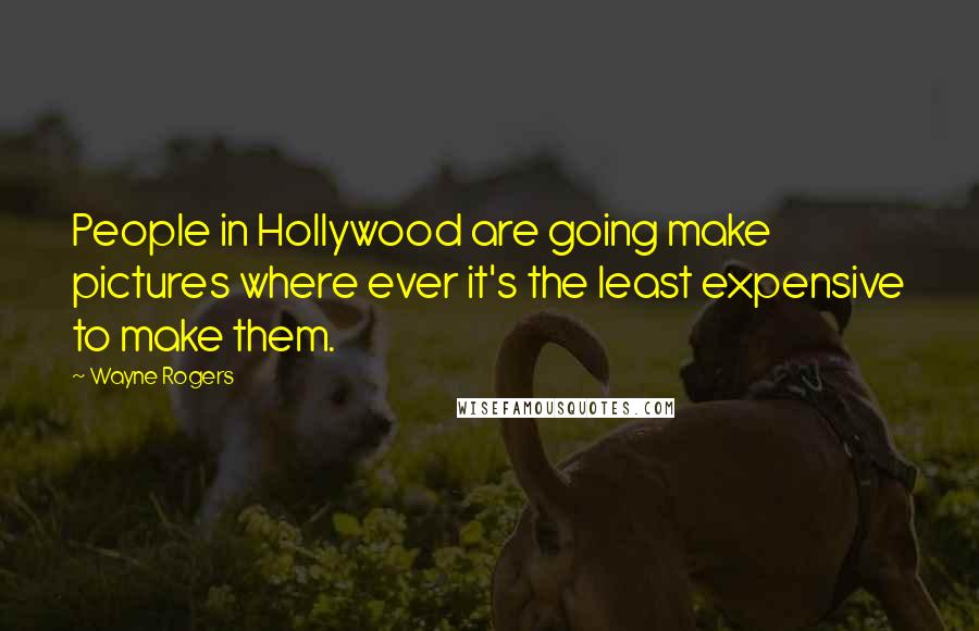 Wayne Rogers Quotes: People in Hollywood are going make pictures where ever it's the least expensive to make them.