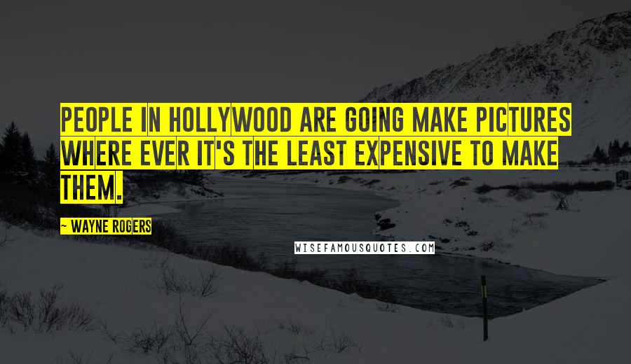 Wayne Rogers Quotes: People in Hollywood are going make pictures where ever it's the least expensive to make them.