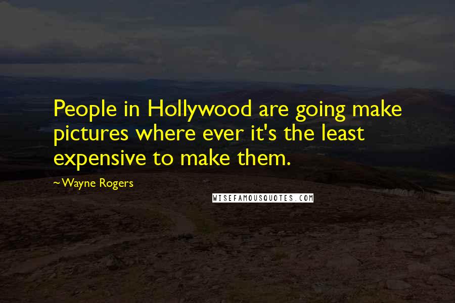 Wayne Rogers Quotes: People in Hollywood are going make pictures where ever it's the least expensive to make them.