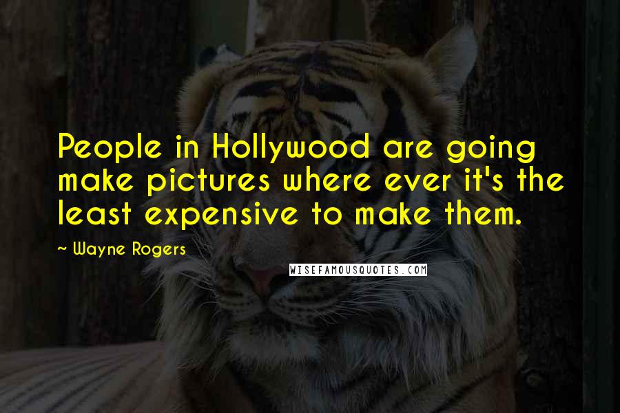 Wayne Rogers Quotes: People in Hollywood are going make pictures where ever it's the least expensive to make them.