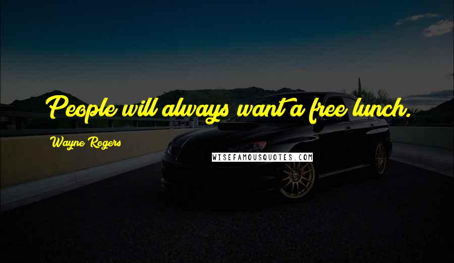 Wayne Rogers Quotes: People will always want a free lunch.