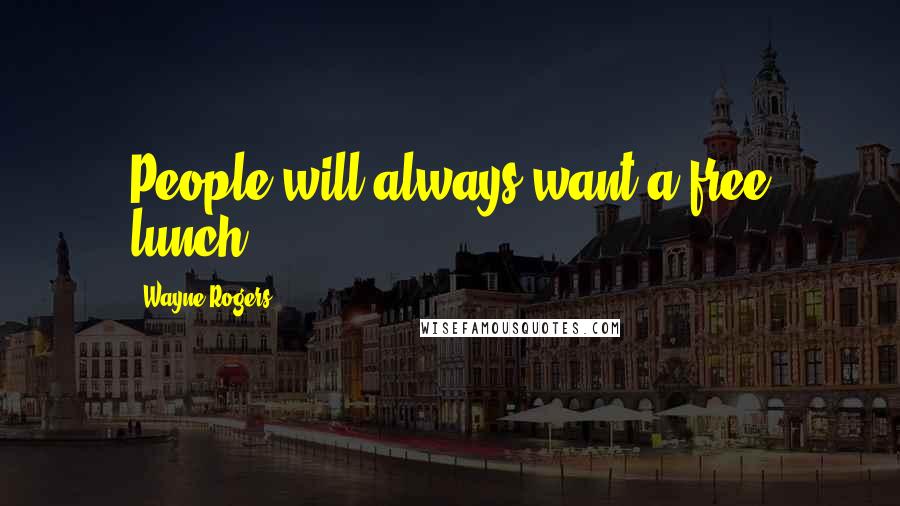 Wayne Rogers Quotes: People will always want a free lunch.