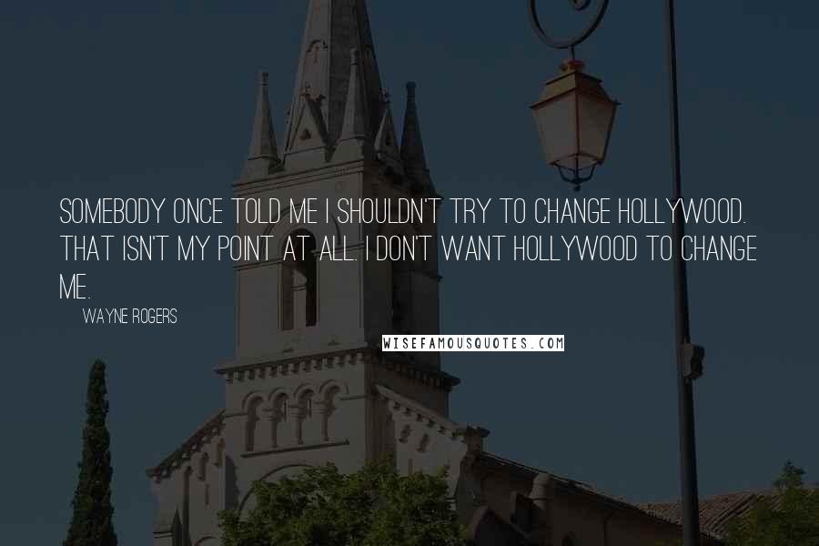 Wayne Rogers Quotes: Somebody once told me I shouldn't try to change Hollywood. That isn't my point at all. I don't want Hollywood to change me.