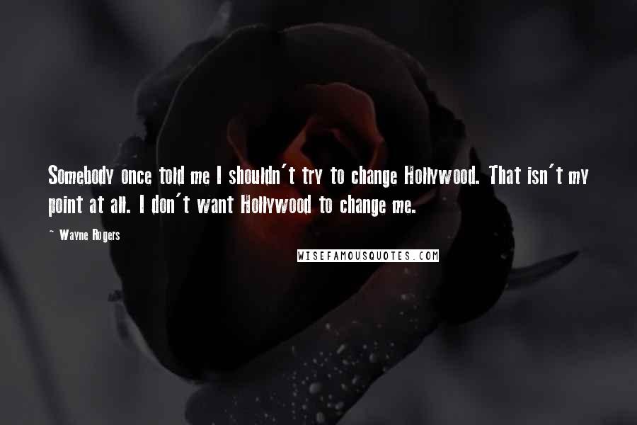 Wayne Rogers Quotes: Somebody once told me I shouldn't try to change Hollywood. That isn't my point at all. I don't want Hollywood to change me.