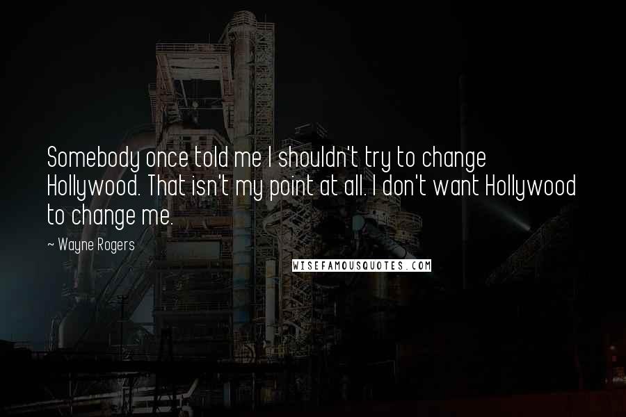 Wayne Rogers Quotes: Somebody once told me I shouldn't try to change Hollywood. That isn't my point at all. I don't want Hollywood to change me.