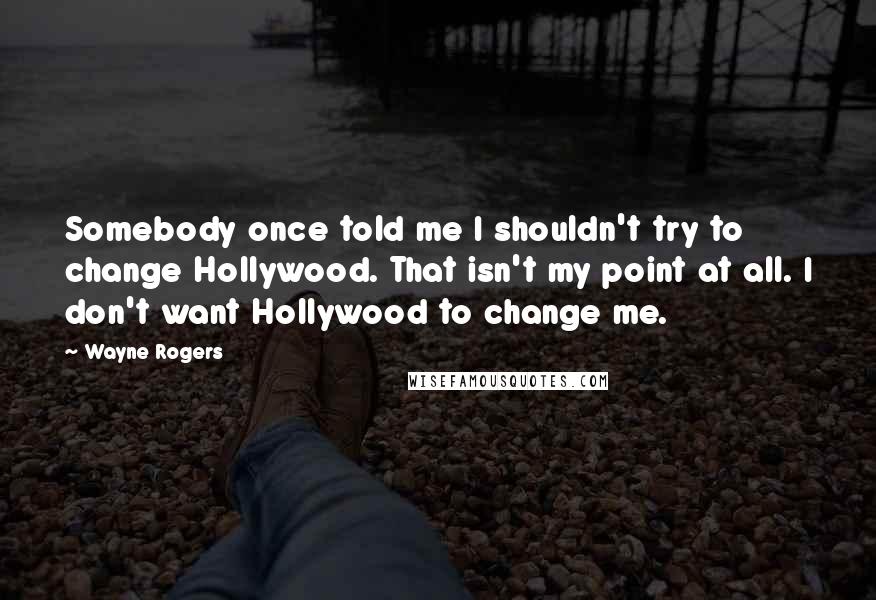 Wayne Rogers Quotes: Somebody once told me I shouldn't try to change Hollywood. That isn't my point at all. I don't want Hollywood to change me.