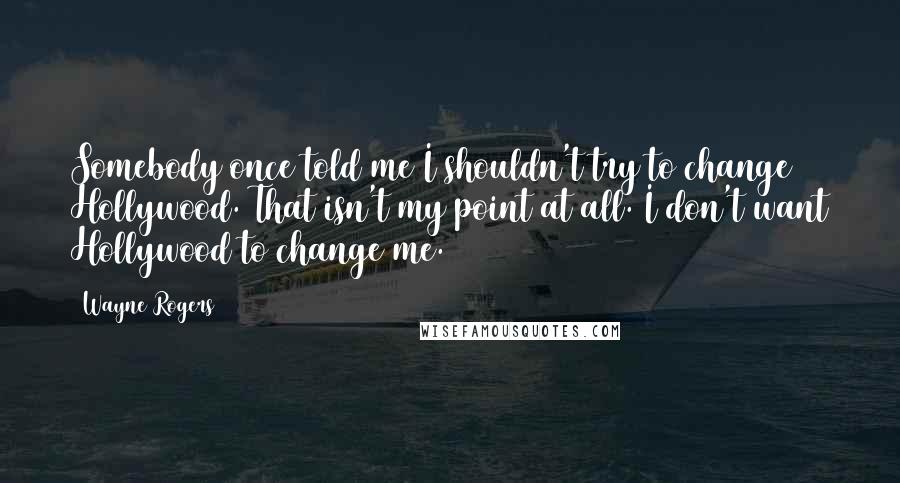 Wayne Rogers Quotes: Somebody once told me I shouldn't try to change Hollywood. That isn't my point at all. I don't want Hollywood to change me.