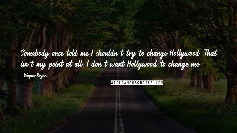 Wayne Rogers Quotes: Somebody once told me I shouldn't try to change Hollywood. That isn't my point at all. I don't want Hollywood to change me.