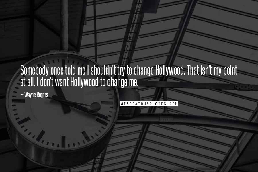 Wayne Rogers Quotes: Somebody once told me I shouldn't try to change Hollywood. That isn't my point at all. I don't want Hollywood to change me.