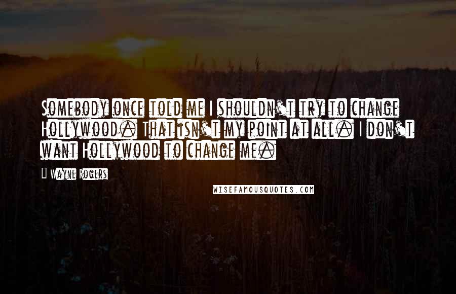 Wayne Rogers Quotes: Somebody once told me I shouldn't try to change Hollywood. That isn't my point at all. I don't want Hollywood to change me.