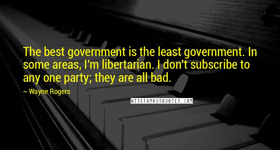 Wayne Rogers Quotes: The best government is the least government. In some areas, I'm libertarian. I don't subscribe to any one party; they are all bad.